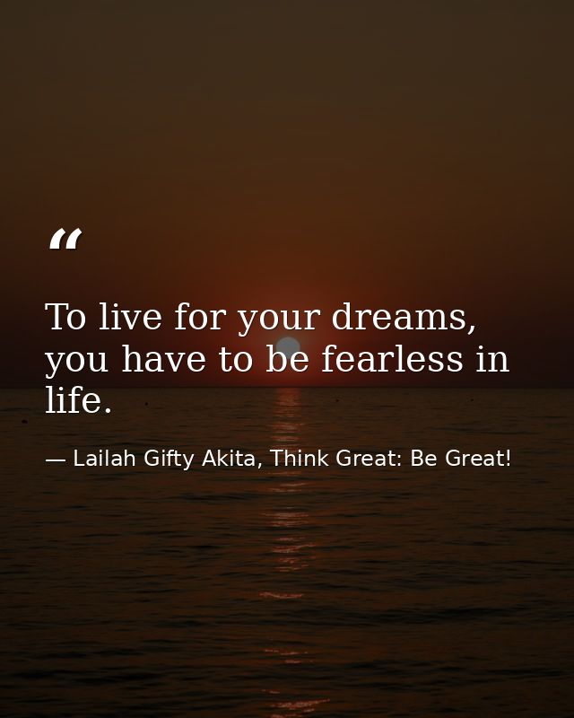 To live for your dreams, you have to be fearless in life. — Lailah Gifty Akita, Think Great: Be Great!