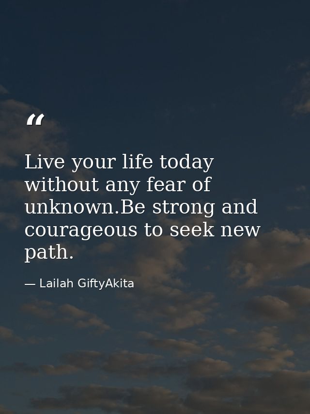 Live your life today without any fear of unknown.Be strong and courageous to seek new path. — Lailah GiftyAkita