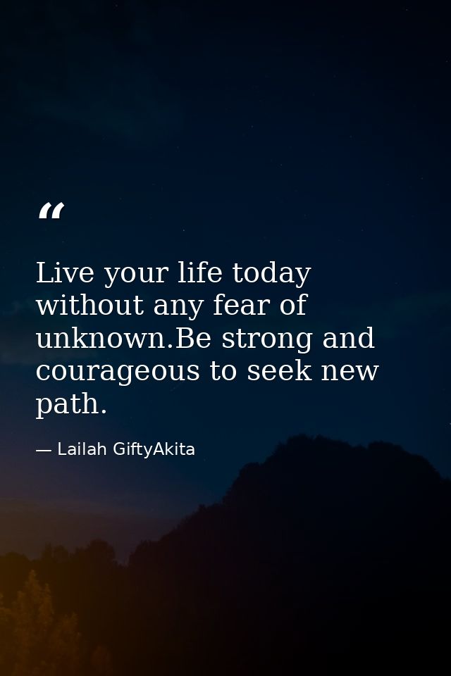 Live your life today without any fear of unknown.Be strong and courageous to seek new path. — Lailah GiftyAkita