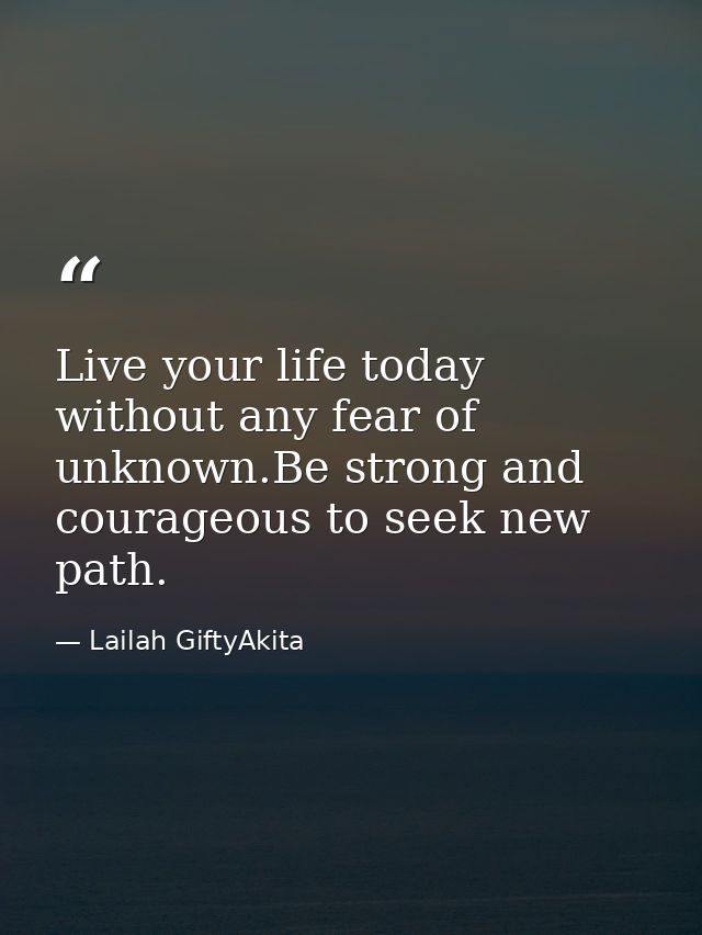 Live your life today without any fear of unknown.Be strong and courageous to seek new path. — Lailah GiftyAkita
