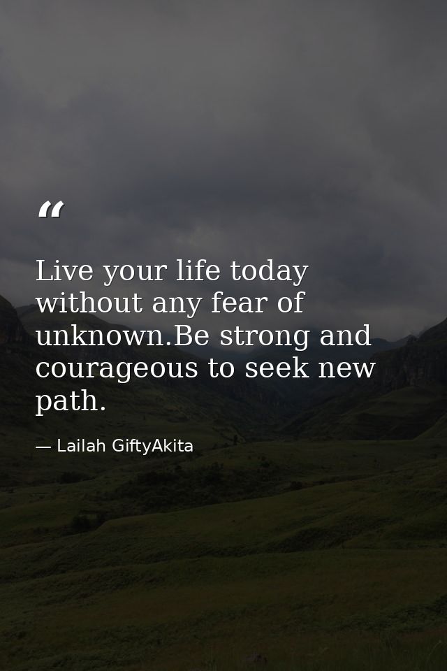 Live your life today without any fear of unknown.Be strong and courageous to seek new path. — Lailah GiftyAkita