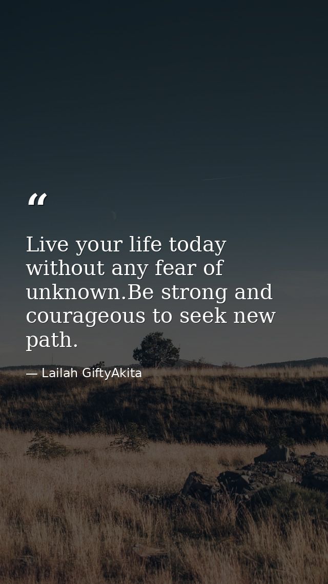 Live your life today without any fear of unknown.Be strong and courageous to seek new path. — Lailah GiftyAkita