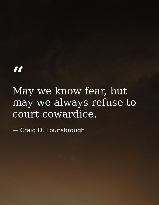 May we know fear, but may we always refuse to court cowardice. — Craig D. Lounsbrough