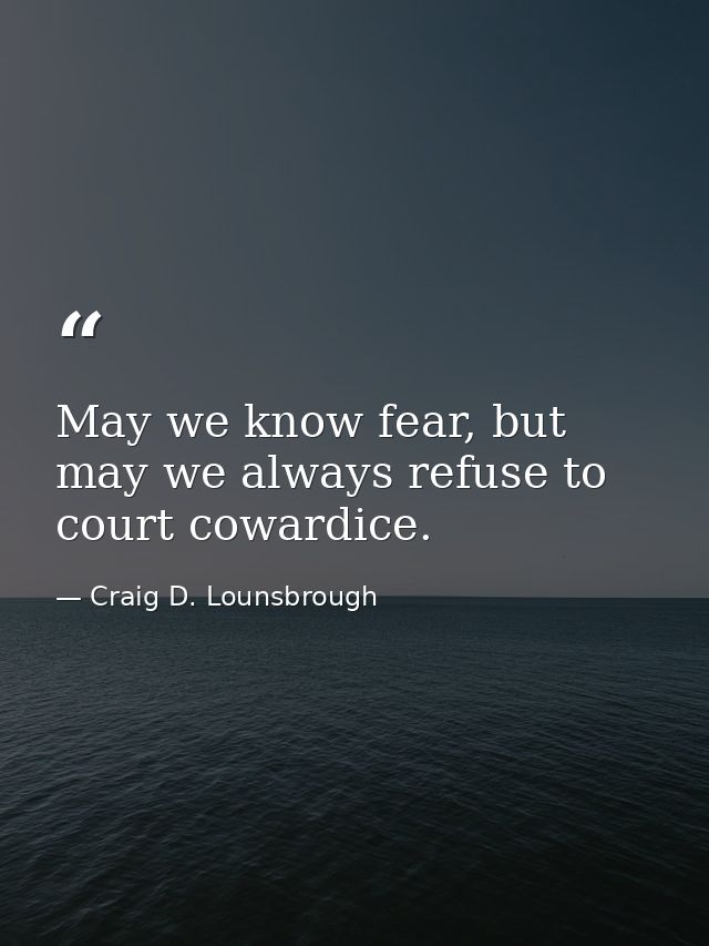May we know fear, but may we always refuse to court cowardice. — Craig D. Lounsbrough
