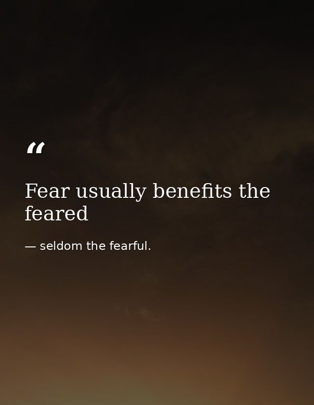 Fear usually benefits the feared — seldom the fearful.