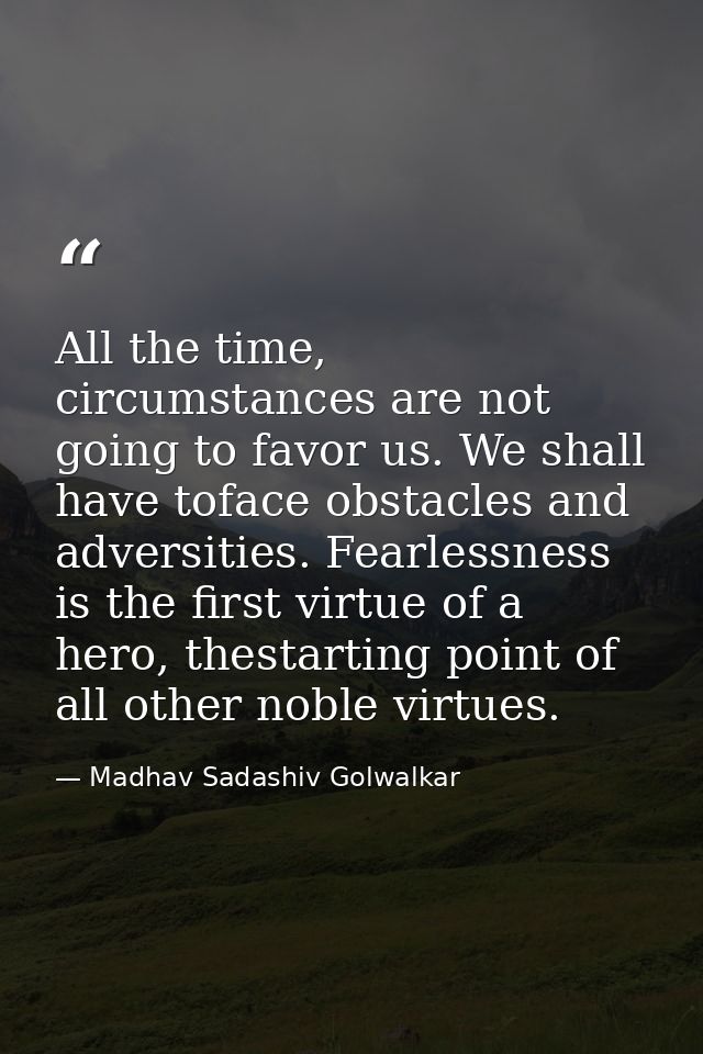 All the time, circumstances are not going to favor us. We shall have toface obstacles and adversities. Fearlessness is t — Madhav Sadashiv Golwalkar