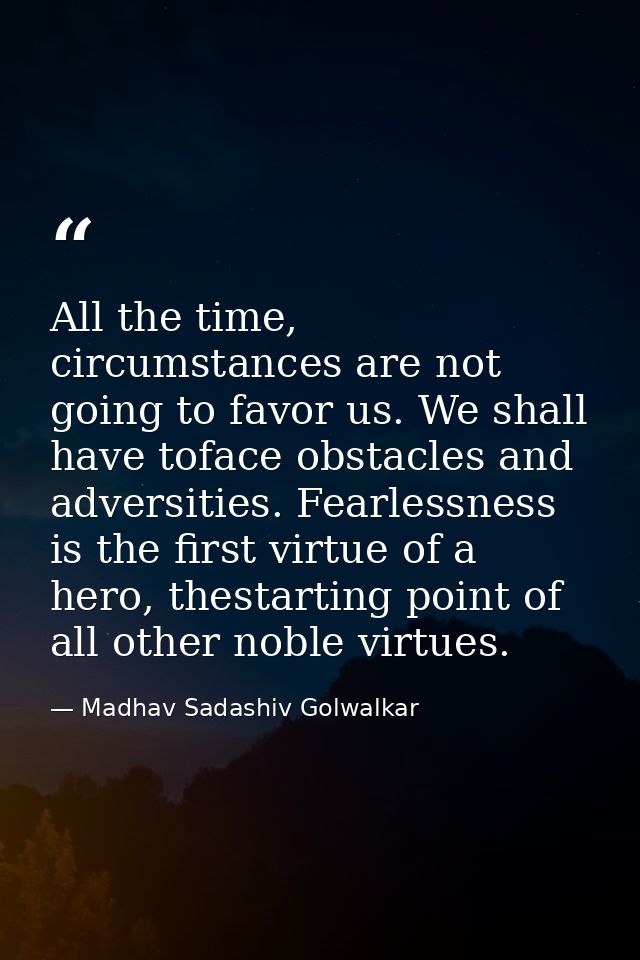 All the time, circumstances are not going to favor us. We shall have toface obstacles and adversities. Fearlessness is t — Madhav Sadashiv Golwalkar