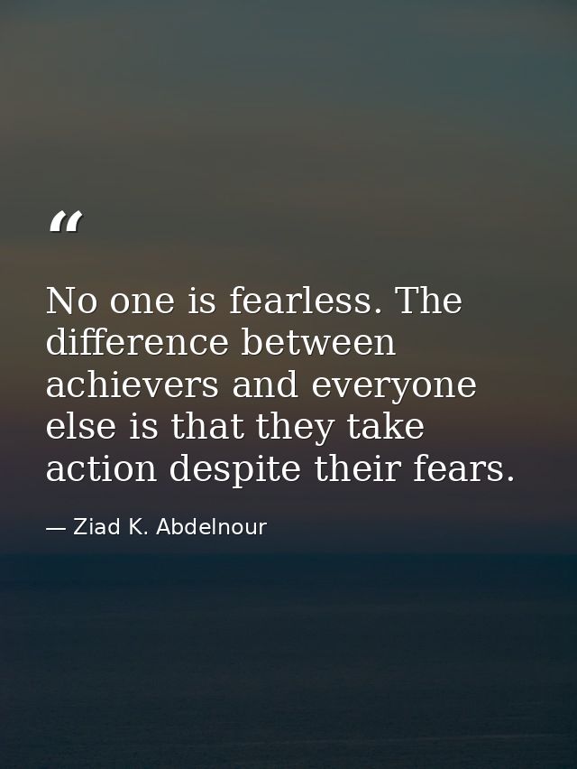 No one is fearless. The difference between achievers and everyone else is that they take action despite their fears. — Ziad K. Abdelnour