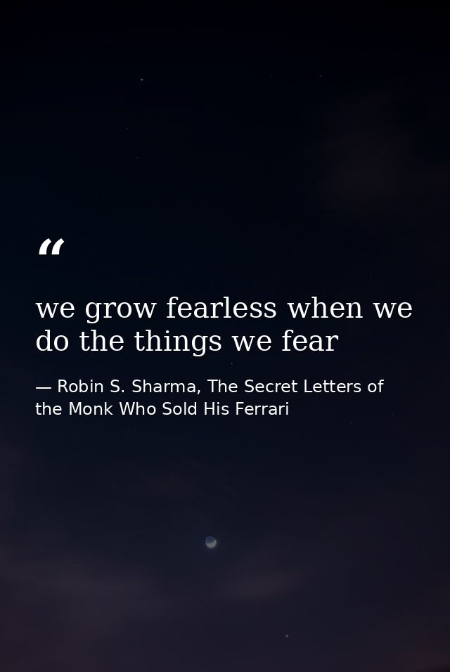 we grow fearless when we do the things we fear — Robin S. Sharma, The Secret Letters of the Monk Who Sold His Ferrari