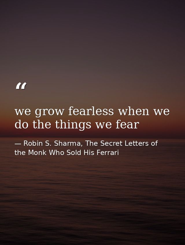 we grow fearless when we do the things we fear — Robin S. Sharma, The Secret Letters of the Monk Who Sold His Ferrari