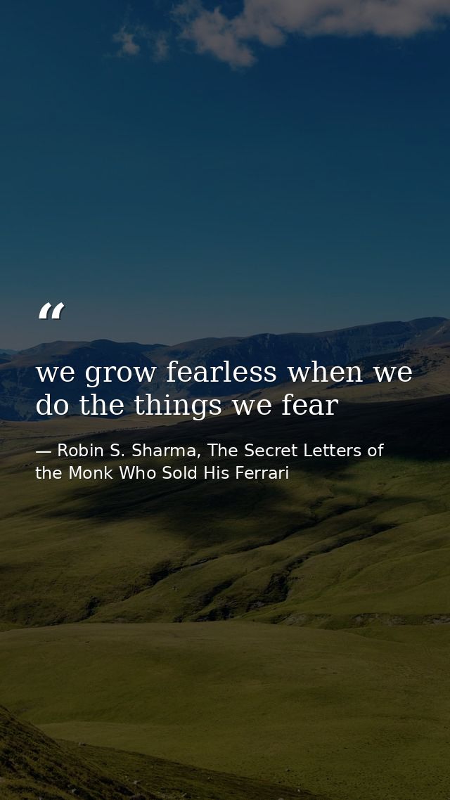 we grow fearless when we do the things we fear — Robin S. Sharma, The Secret Letters of the Monk Who Sold His Ferrari