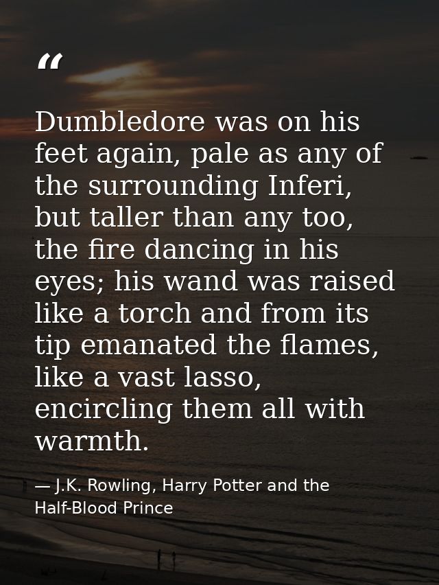 Dumbledore was on his feet again, pale as any of the surrounding Inferi, but taller than any too, the fire dancing in hi — J.K. Rowling, Harry Potter and the Half-Blood Prince