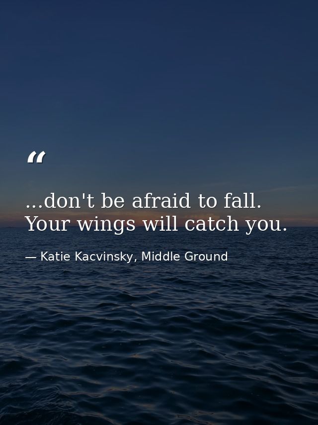 ...don't be afraid to fall. Your wings will catch you. — Katie Kacvinsky, Middle Ground