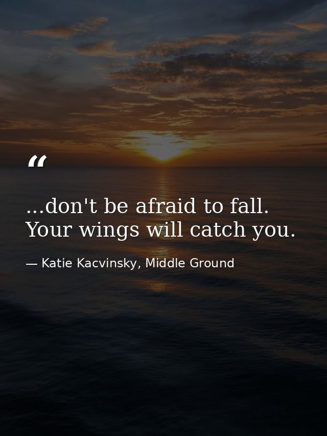 ...don't be afraid to fall. Your wings will catch you. — Katie Kacvinsky, Middle Ground