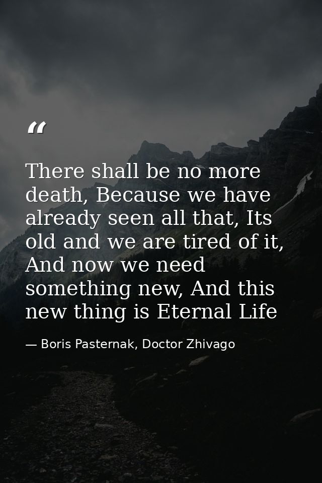 There shall be no more death, Because we have already seen all that, Its old and we are tired of it, And now we need som — Boris Pasternak, Doctor Zhivago