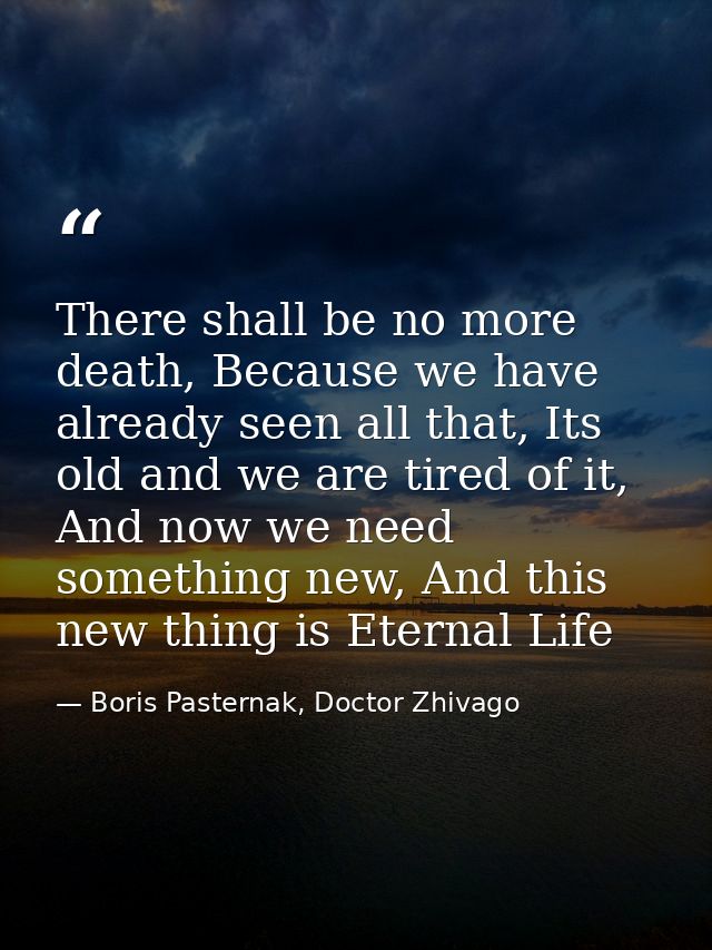 There shall be no more death, Because we have already seen all that, Its old and we are tired of it, And now we need som — Boris Pasternak, Doctor Zhivago