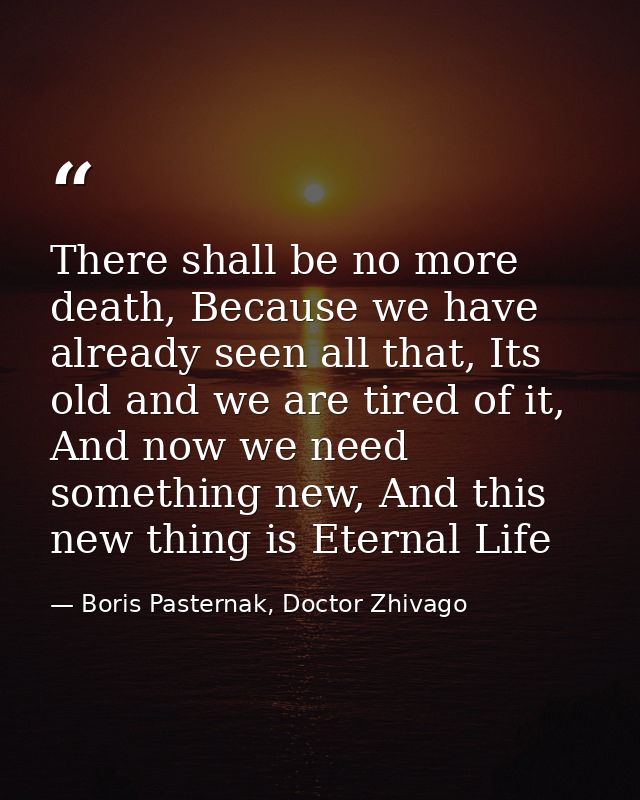 There shall be no more death, Because we have already seen all that, Its old and we are tired of it, And now we need som — Boris Pasternak, Doctor Zhivago