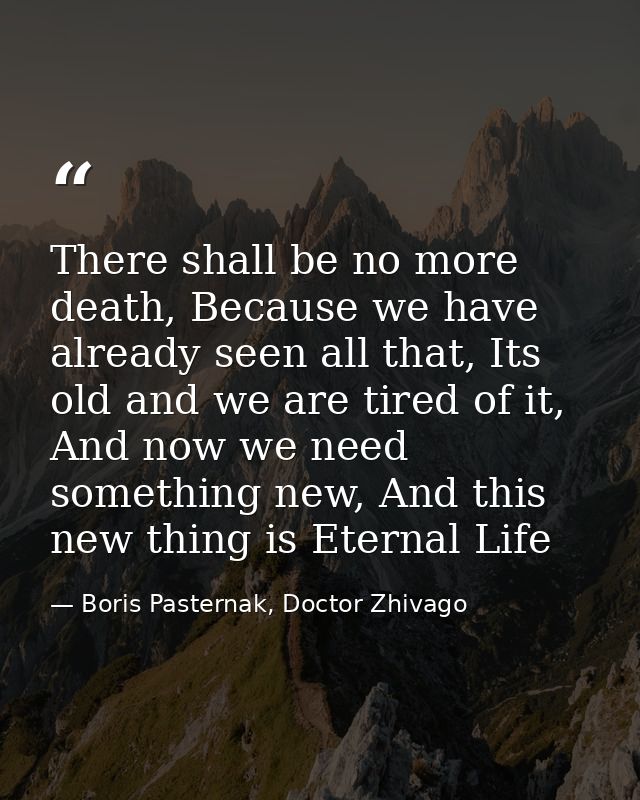 There shall be no more death, Because we have already seen all that, Its old and we are tired of it, And now we need som — Boris Pasternak, Doctor Zhivago