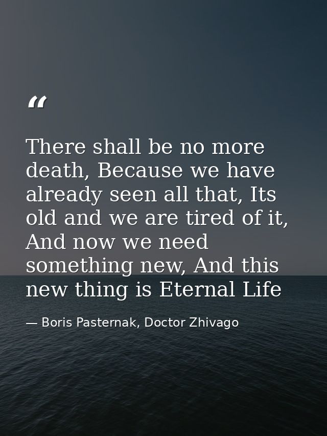 There shall be no more death, Because we have already seen all that, Its old and we are tired of it, And now we need som — Boris Pasternak, Doctor Zhivago