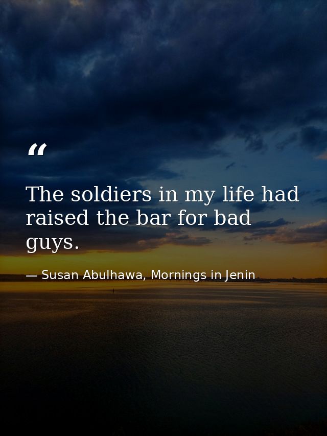 The soldiers in my life had raised the bar for bad guys. — Susan Abulhawa, Mornings in Jenin