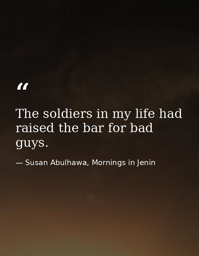 The soldiers in my life had raised the bar for bad guys. — Susan Abulhawa, Mornings in Jenin