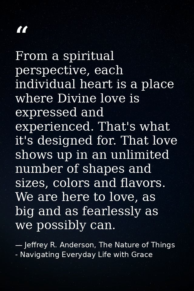 From a spiritual perspective, each individual heart is a place where Divine love is expressed and experienced. That's wh — Jeffrey R. Anderson, The Nature of Things - Navigating Everyday Life with Grace