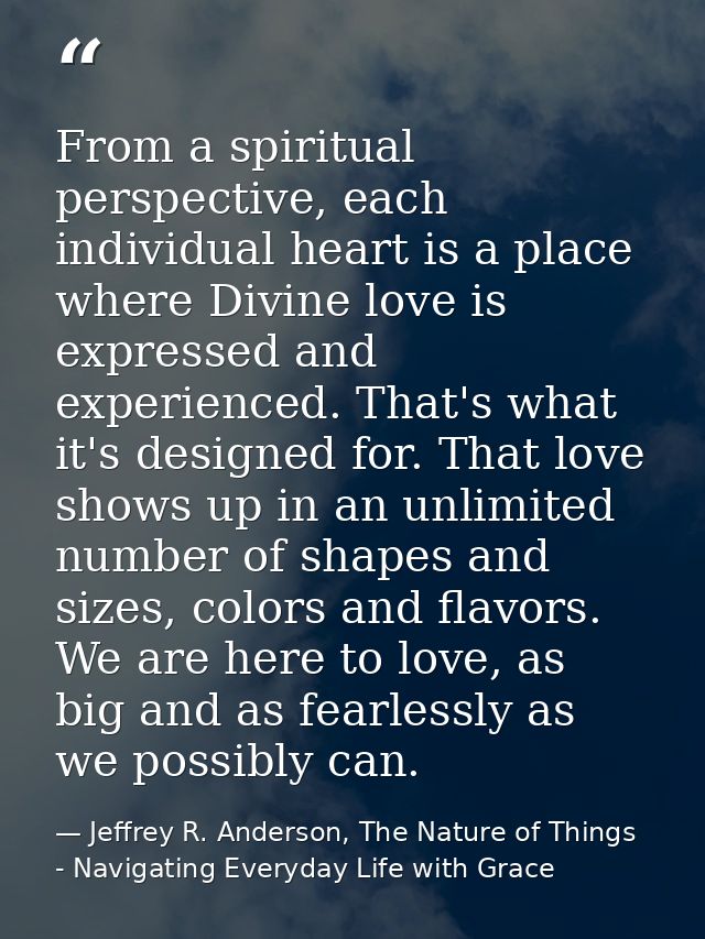 From a spiritual perspective, each individual heart is a place where Divine love is expressed and experienced. That's wh — Jeffrey R. Anderson, The Nature of Things - Navigating Everyday Life with Grace
