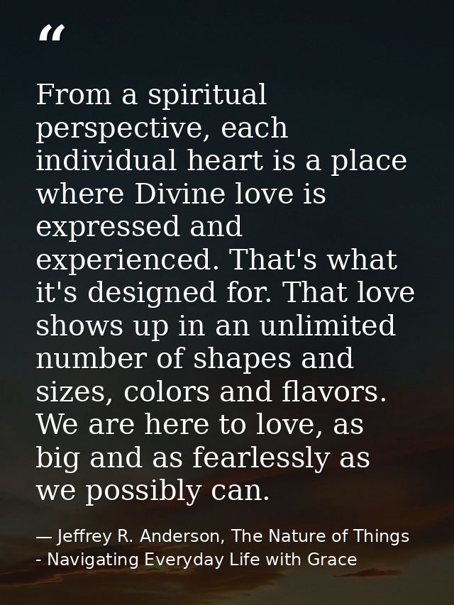 From a spiritual perspective, each individual heart is a place where Divine love is expressed and experienced. That's wh — Jeffrey R. Anderson, The Nature of Things - Navigating Everyday Life with Grace
