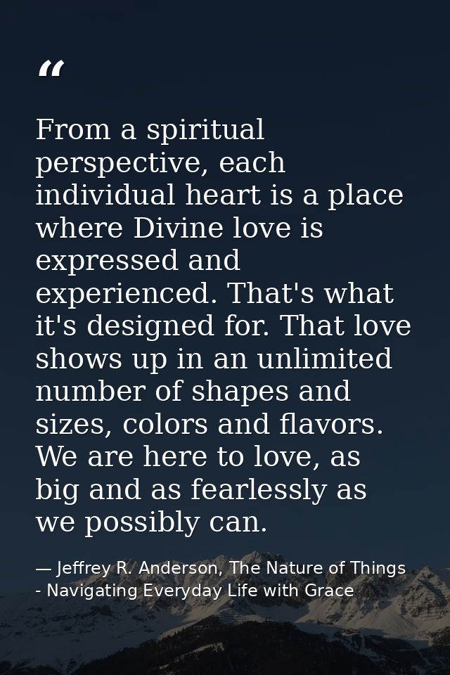 From a spiritual perspective, each individual heart is a place where Divine love is expressed and experienced. That's wh — Jeffrey R. Anderson, The Nature of Things - Navigating Everyday Life with Grace