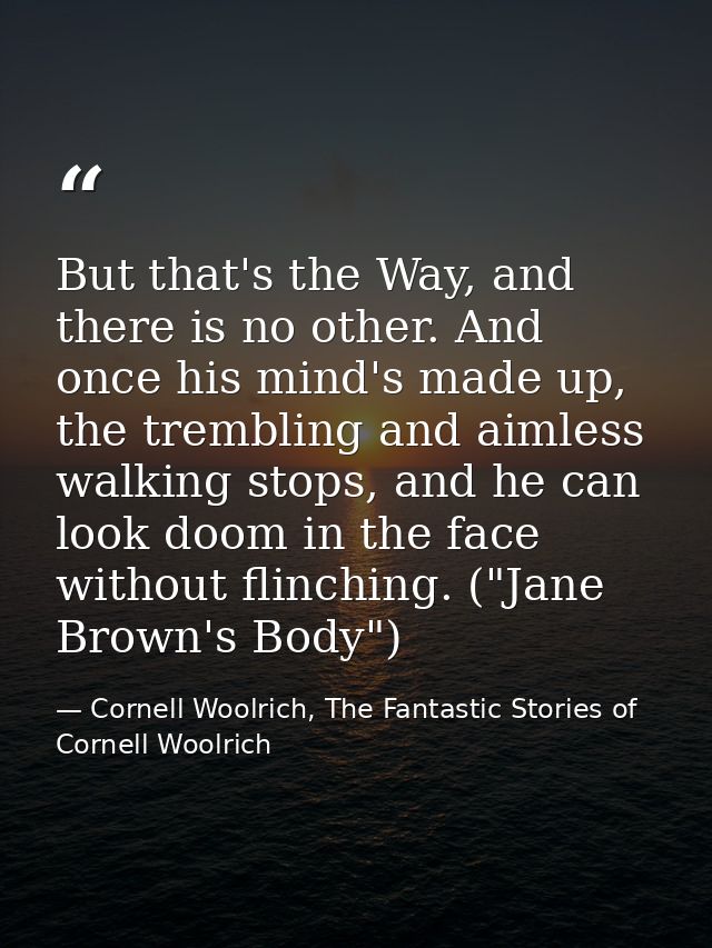 But that's the Way, and there is no other. And once his mind's made up, the trembling and aimless walking stops, and he  — Cornell Woolrich, The Fantastic Stories of Cornell Woolrich