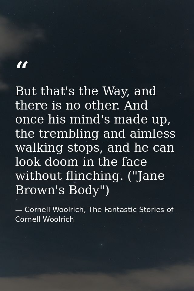 But that's the Way, and there is no other. And once his mind's made up, the trembling and aimless walking stops, and he  — Cornell Woolrich, The Fantastic Stories of Cornell Woolrich