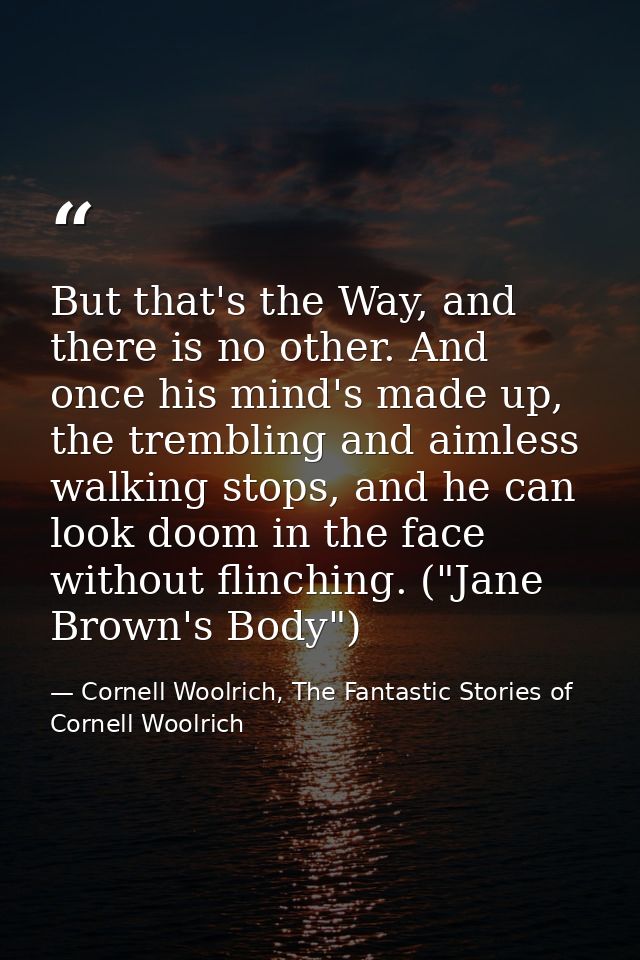 But that's the Way, and there is no other. And once his mind's made up, the trembling and aimless walking stops, and he  — Cornell Woolrich, The Fantastic Stories of Cornell Woolrich