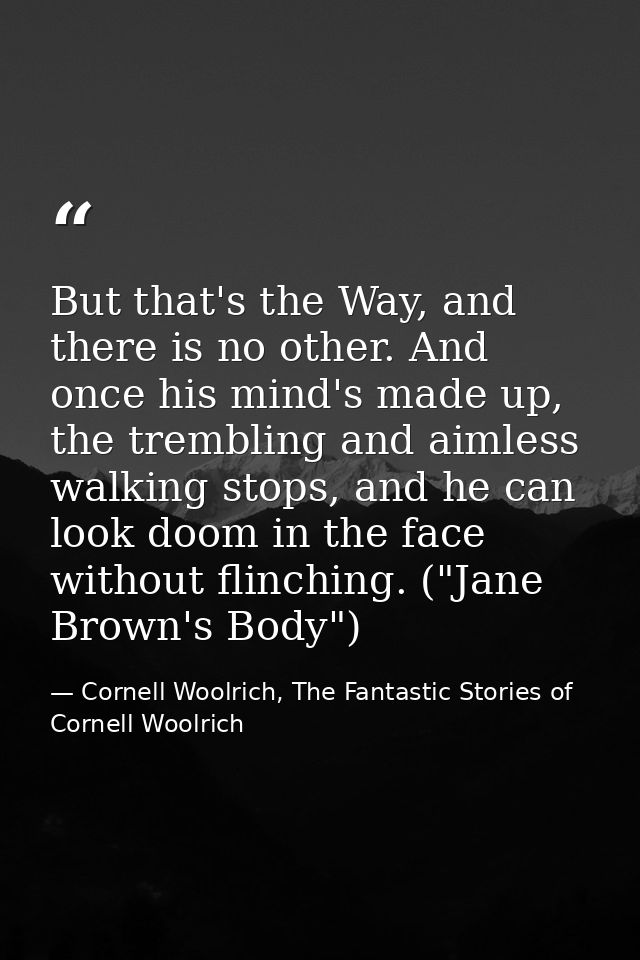 But that's the Way, and there is no other. And once his mind's made up, the trembling and aimless walking stops, and he  — Cornell Woolrich, The Fantastic Stories of Cornell Woolrich