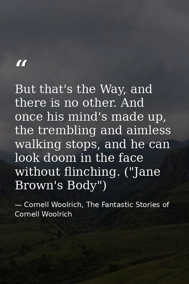 But that's the Way, and there is no other. And once his mind's made up, the trembling and aimless walking stops, and he  — Cornell Woolrich, The Fantastic Stories of Cornell Woolrich