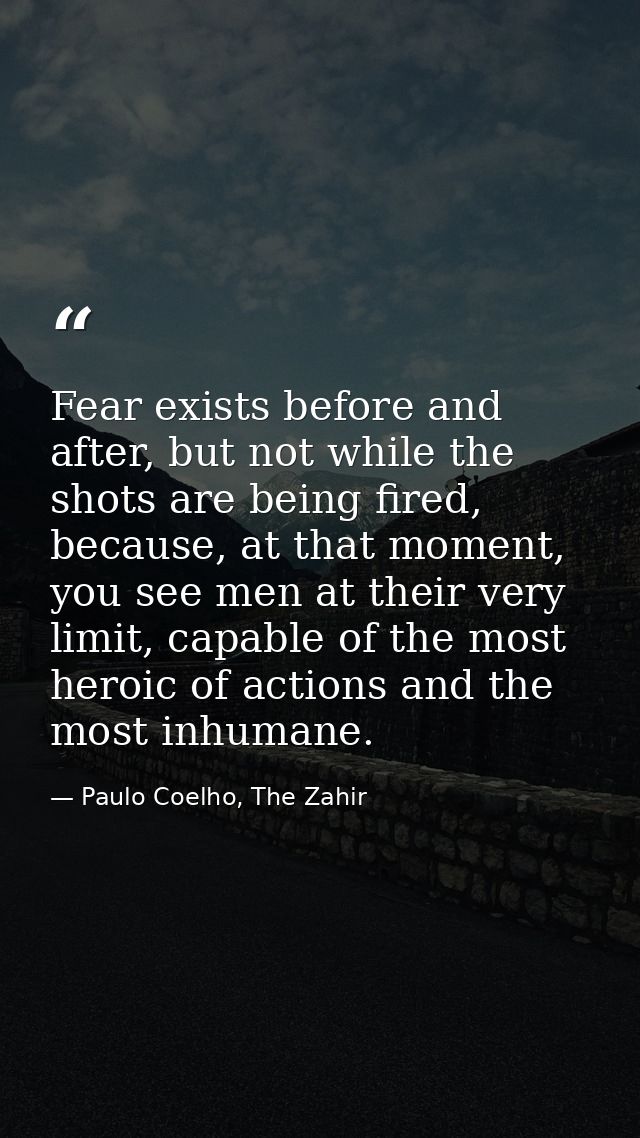 Fear exists before and after, but not while the shots are being fired, because, at that moment, you see men at their ver — Paulo Coelho, The Zahir