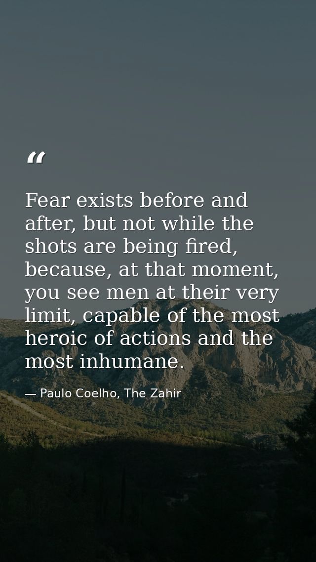 Fear exists before and after, but not while the shots are being fired, because, at that moment, you see men at their ver — Paulo Coelho, The Zahir
