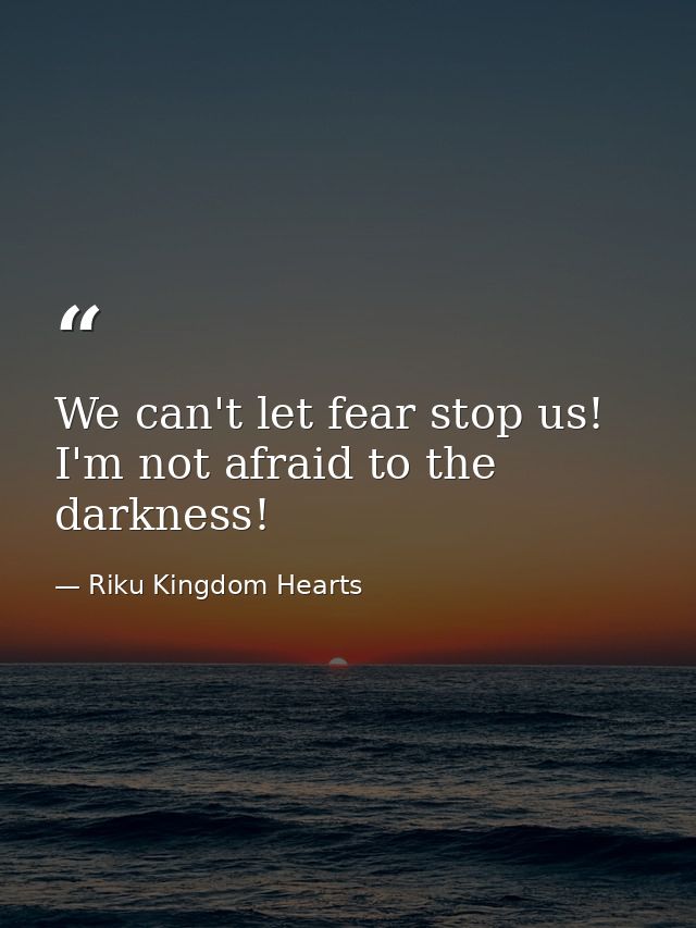 We can't let fear stop us! I'm not afraid to the darkness! — Riku Kingdom Hearts