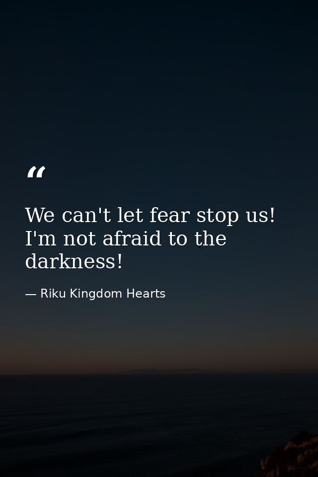 We can't let fear stop us! I'm not afraid to the darkness! — Riku Kingdom Hearts