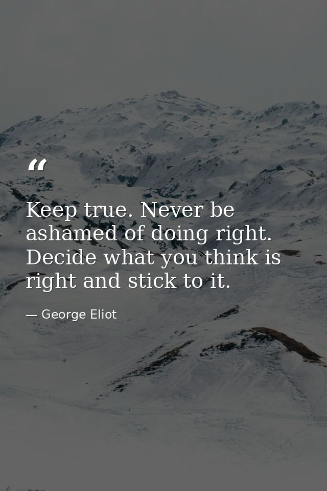 Keep true. Never be ashamed of doing right. Decide what you think is right and stick to it. — George Eliot