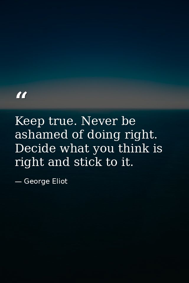 Keep true. Never be ashamed of doing right. Decide what you think is right and stick to it. — George Eliot