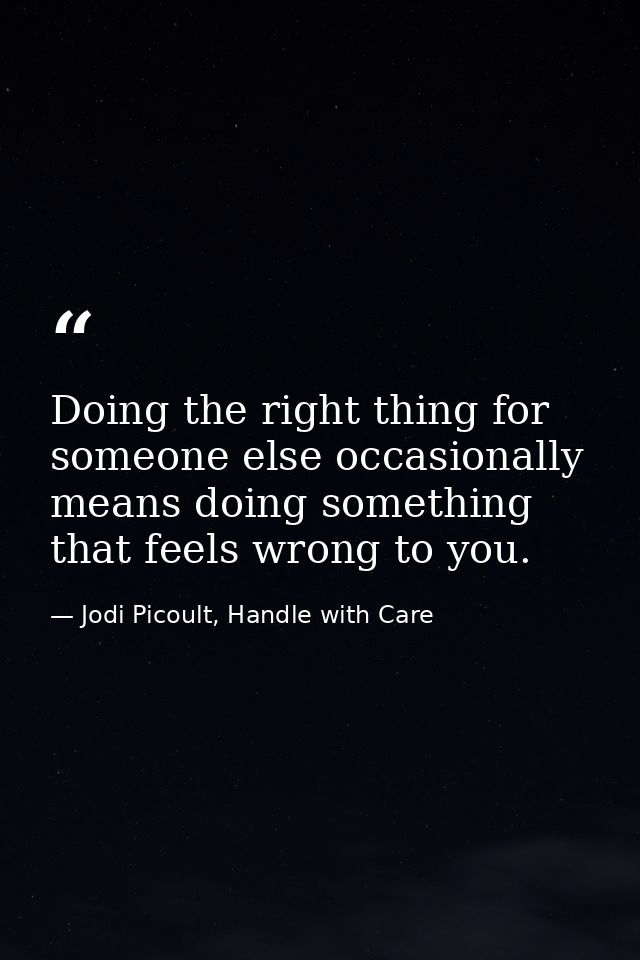 Doing the right thing for someone else occasionally means doing something that feels wrong to you. — Jodi Picoult, Handle with Care