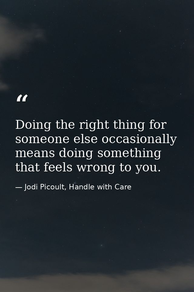 Doing the right thing for someone else occasionally means doing something that feels wrong to you. — Jodi Picoult, Handle with Care