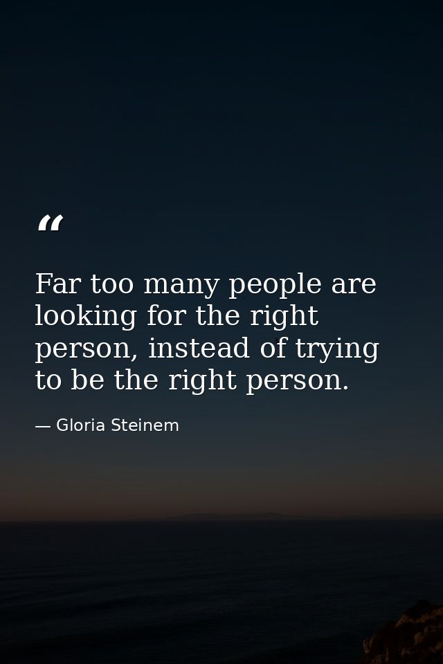 Far too many people are looking for the right person, instead of trying to be the right person. — Gloria Steinem