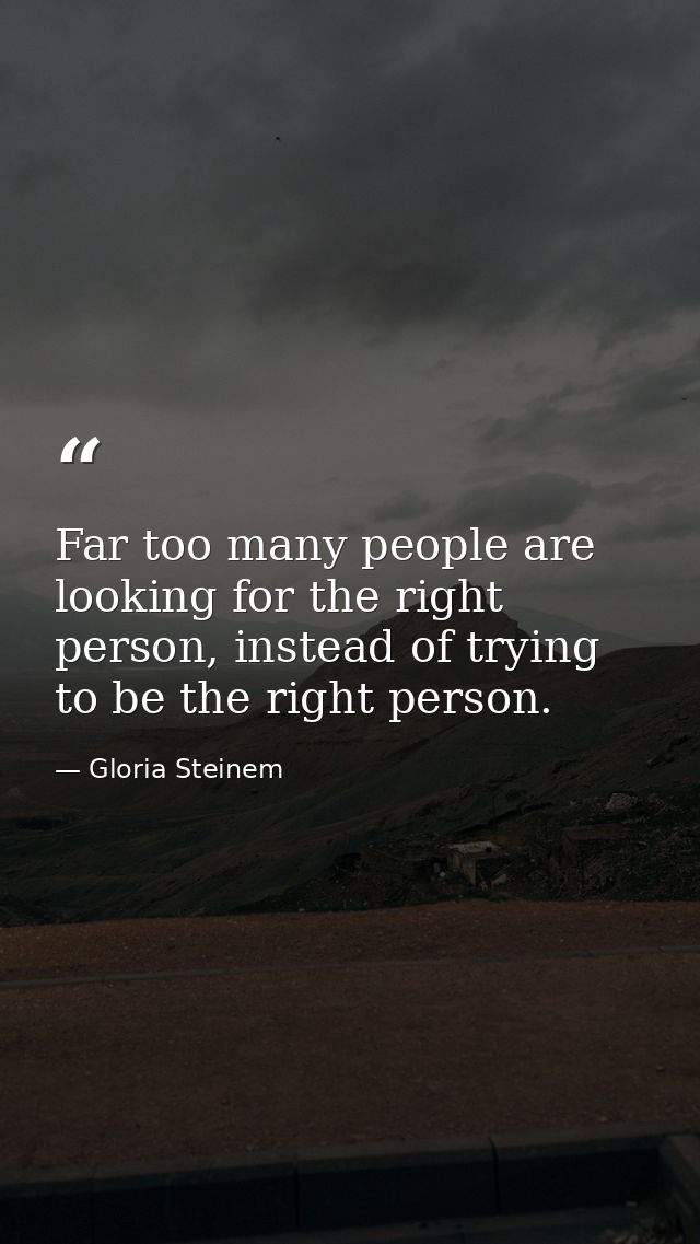 Far too many people are looking for the right person, instead of trying to be the right person. — Gloria Steinem