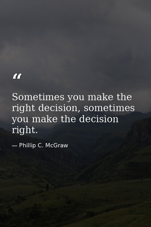 Sometimes you make the right decision, sometimes you make the decision right. — Phillip C. McGraw