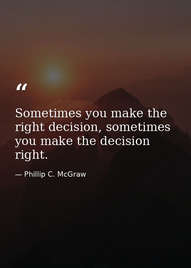 Sometimes you make the right decision, sometimes you make the decision right. — Phillip C. McGraw