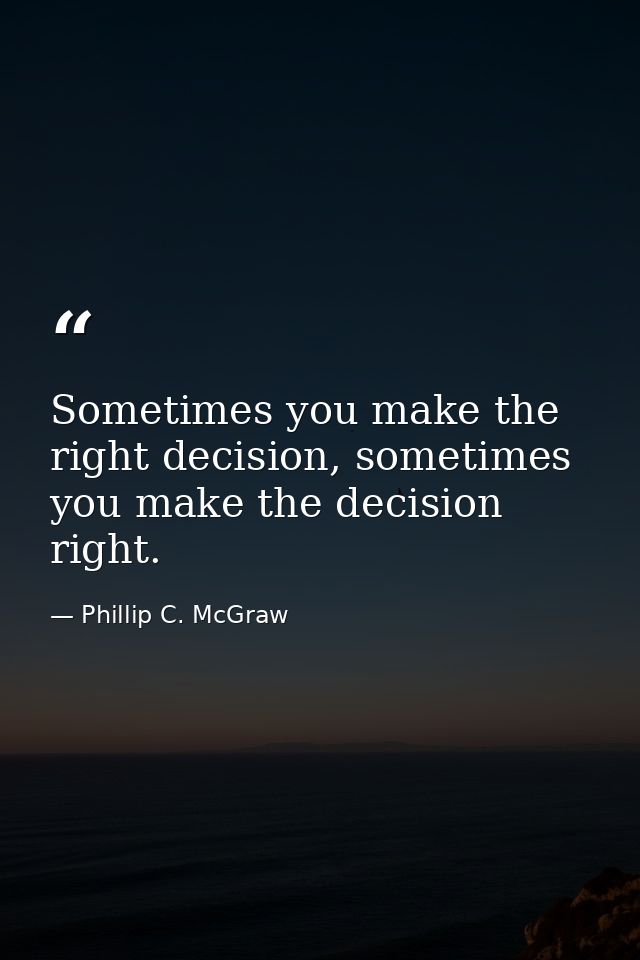 Sometimes you make the right decision, sometimes you make the decision right. — Phillip C. McGraw