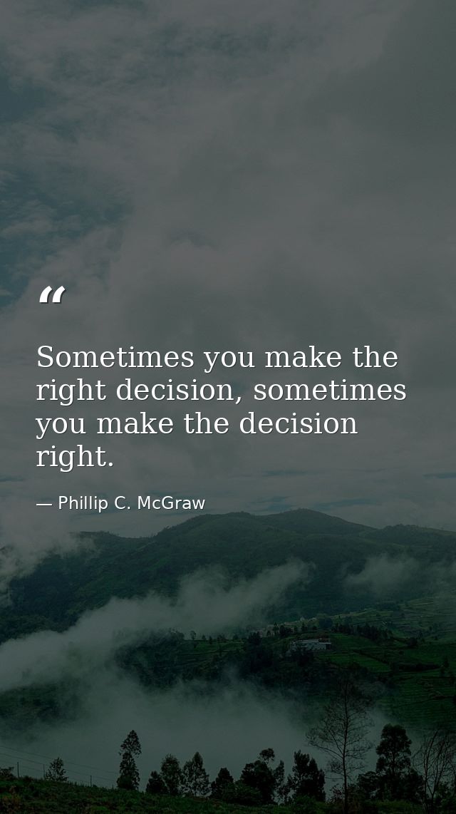 Sometimes you make the right decision, sometimes you make the decision right. — Phillip C. McGraw