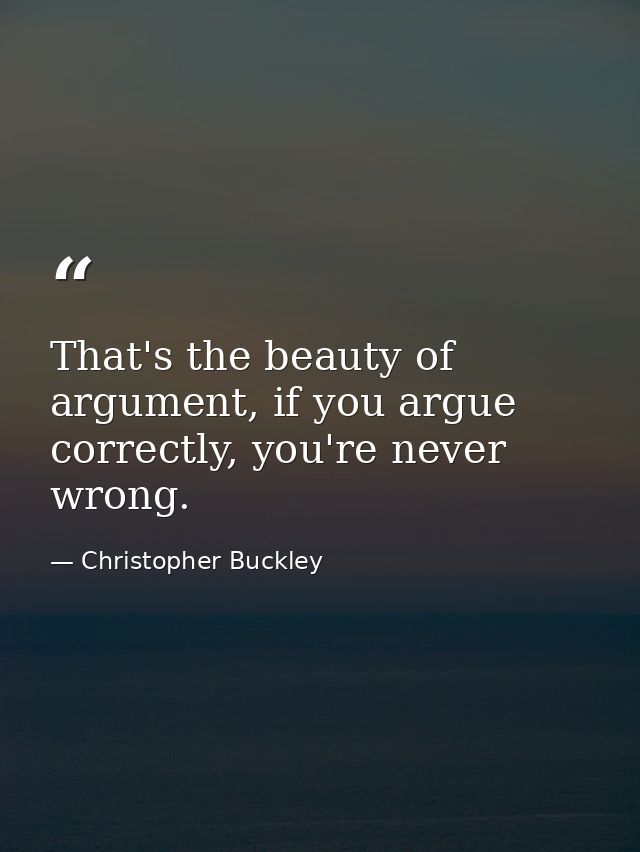 That's the beauty of argument, if you argue correctly, you're never wrong. — Christopher Buckley