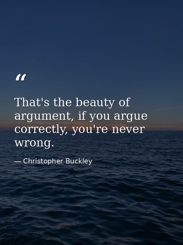 That's the beauty of argument, if you argue correctly, you're never wrong. — Christopher Buckley